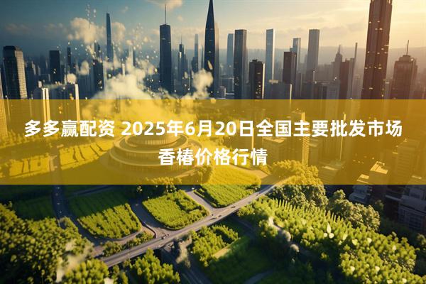 多多赢配资 2025年6月20日全国主要批发市场香椿价格行情