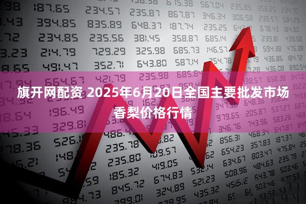 旗开网配资 2025年6月20日全国主要批发市场香梨价格行情
