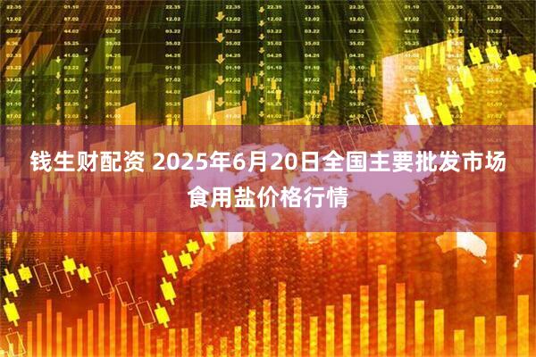 钱生财配资 2025年6月20日全国主要批发市场食用盐价格行情