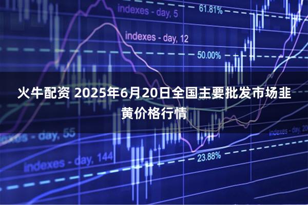 火牛配资 2025年6月20日全国主要批发市场韭黄价格行情