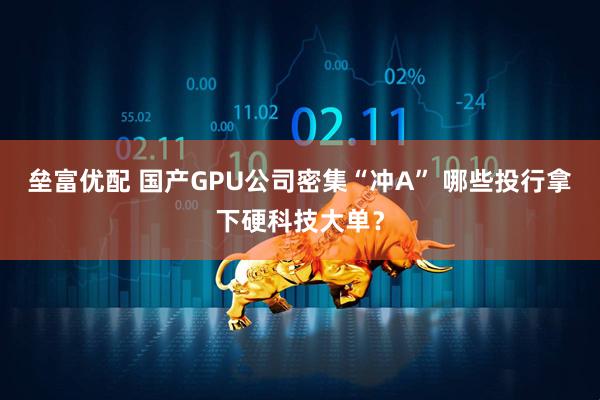 垒富优配 国产GPU公司密集“冲A” 哪些投行拿下硬科技大单？