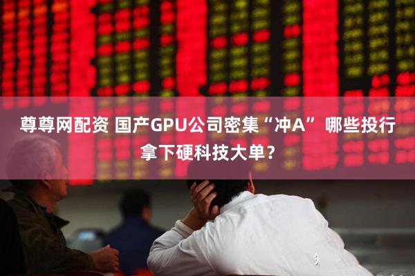 尊尊网配资 国产GPU公司密集“冲A” 哪些投行拿下硬科技大单？