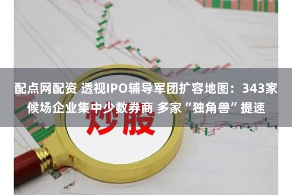 配点网配资 透视IPO辅导军团扩容地图：343家候场企业集中少数券商 多家“独角兽”提速