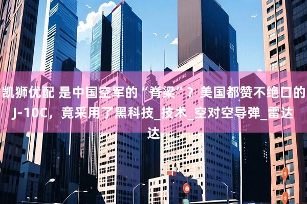 凯狮优配 是中国空军的“脊梁”？美国都赞不绝口的J-10C，竟采用了黑科技_技术_空对空导弹_雷达