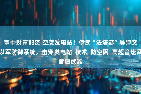 掌中财富配资 空袭发电站！伊朗“法塔赫”导弹突破以军防御系统，击穿发电站_技术_防空网_高超音速武器