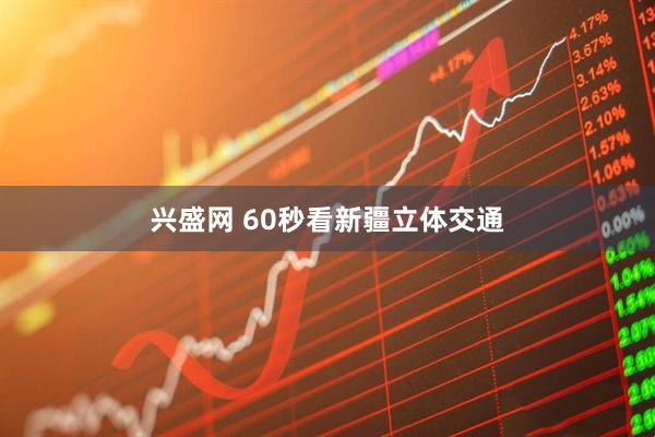 兴盛网 60秒看新疆立体交通