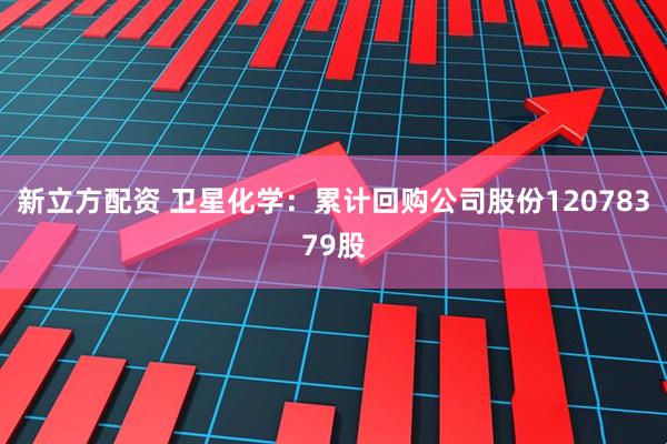 新立方配资 卫星化学：累计回购公司股份12078379股