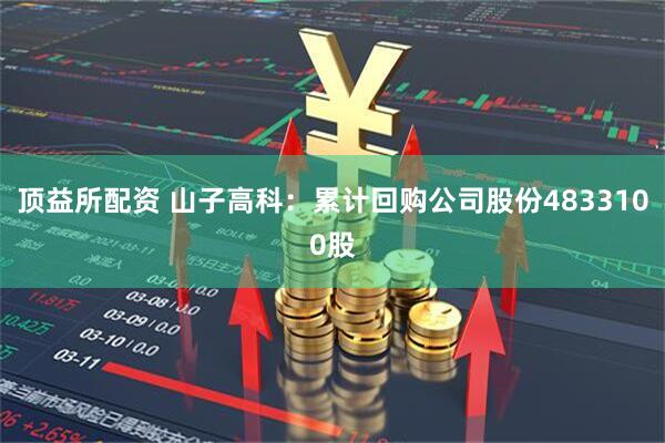 顶益所配资 山子高科：累计回购公司股份4833100股