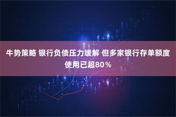 牛势策略 银行负债压力缓解 但多家银行存单额度使用已超80％