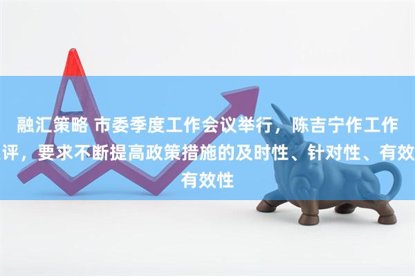 融汇策略 市委季度工作会议举行，陈吉宁作工作点评，要求不断提高政策措施的及时性、针对性、有效性