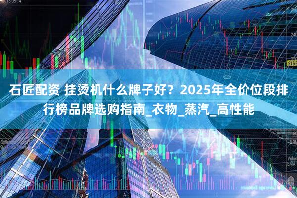 石匠配资 挂烫机什么牌子好？2025年全价位段排行榜品牌选购指南_衣物_蒸汽_高性能