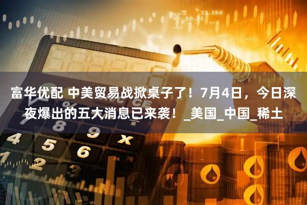 富华优配 中美贸易战掀桌子了！7月4日，今日深夜爆出的五大消息已来袭！_美国_中国_稀土