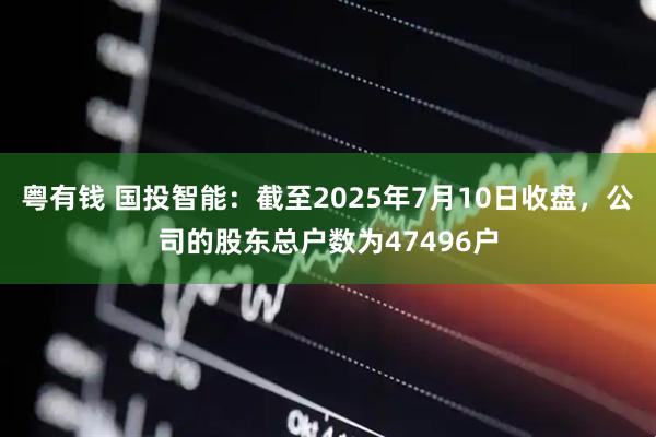 粤有钱 国投智能：截至2025年7月10日收盘，公司的股东总户数为47496户