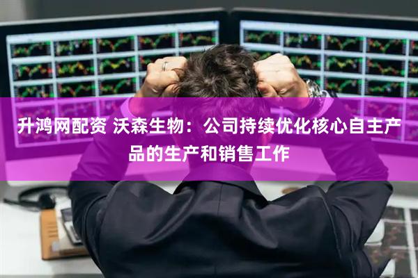 升鸿网配资 沃森生物：公司持续优化核心自主产品的生产和销售工作