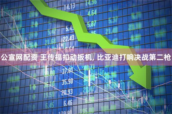 公宣网配资 王传福扣动扳机, 比亚迪打响决战第二枪