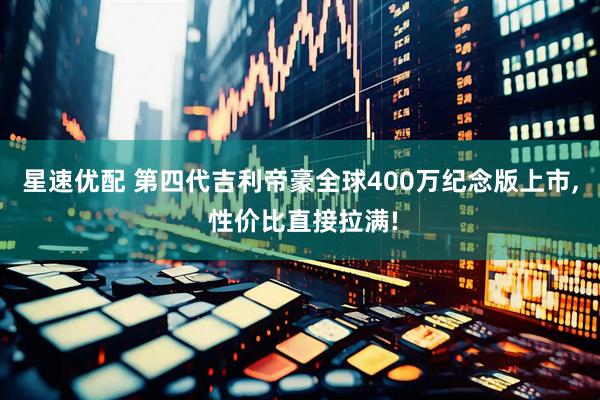 星速优配 第四代吉利帝豪全球400万纪念版上市, 性价比直接拉满!