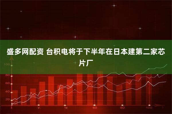 盛多网配资 台积电将于下半年在日本建第二家芯片厂