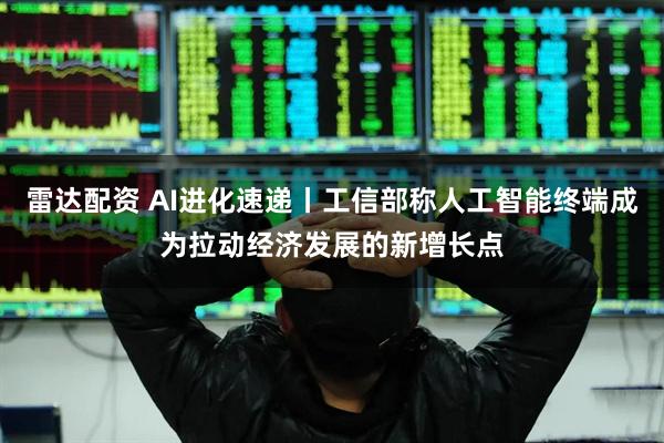 雷达配资 AI进化速递丨工信部称人工智能终端成为拉动经济发展的新增长点
