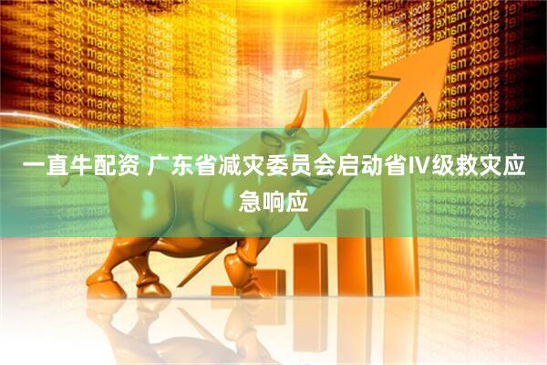 一直牛配资 广东省减灾委员会启动省Ⅳ级救灾应急响应