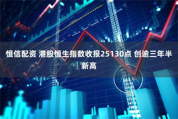 恒信配资 港股恒生指数收报25130点 创逾三年半新高