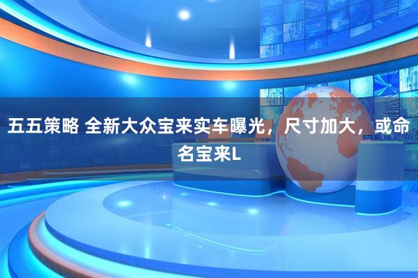 五五策略 全新大众宝来实车曝光，尺寸加大，或命名宝来L