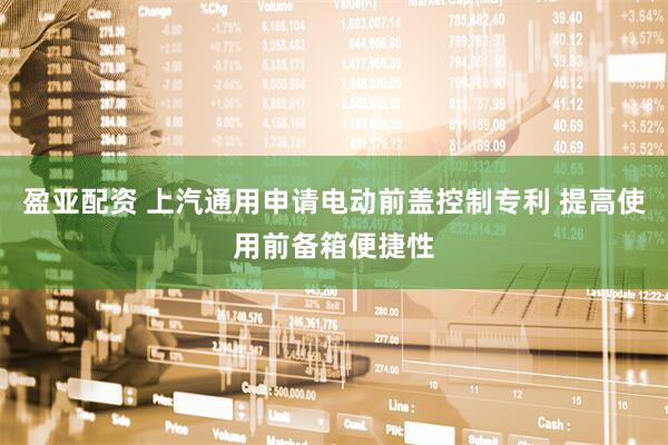 盈亚配资 上汽通用申请电动前盖控制专利 提高使用前备箱便捷性