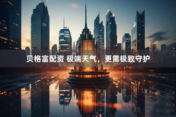 贝格富配资 极端天气，更需极致守护