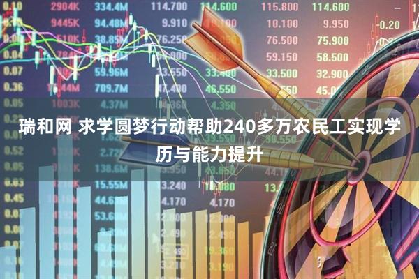 瑞和网 求学圆梦行动帮助240多万农民工实现学历与能力提升