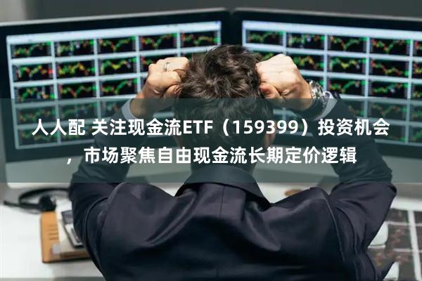 人人配 关注现金流ETF（159399）投资机会，市场聚焦自由现金流长期定价逻辑