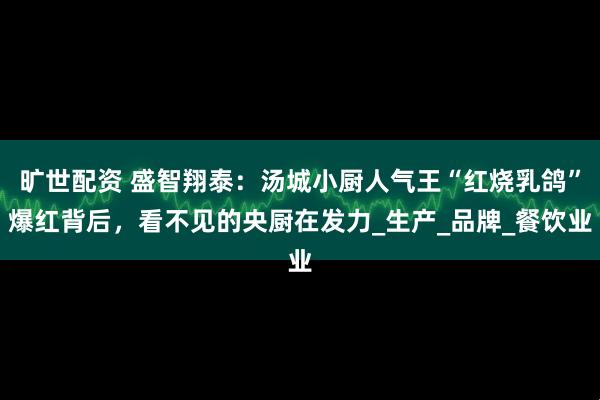 旷世配资 盛智翔泰：汤城小厨人气王“红烧乳鸽”爆红背后，看不见的央厨在发力_生产_品牌_餐饮业