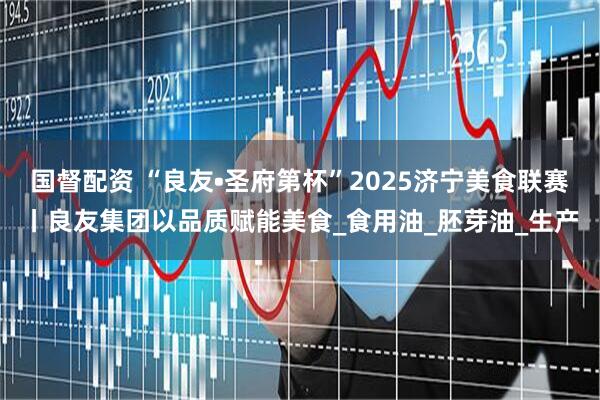 国督配资 “良友•圣府第杯”2025济宁美食联赛丨良友集团以品质赋能美食_食用油_胚芽油_生产