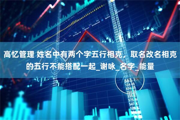 高忆管理 姓名中有两个字五行相克，取名改名相克的五行不能搭配一起_谢咏_名字_能量