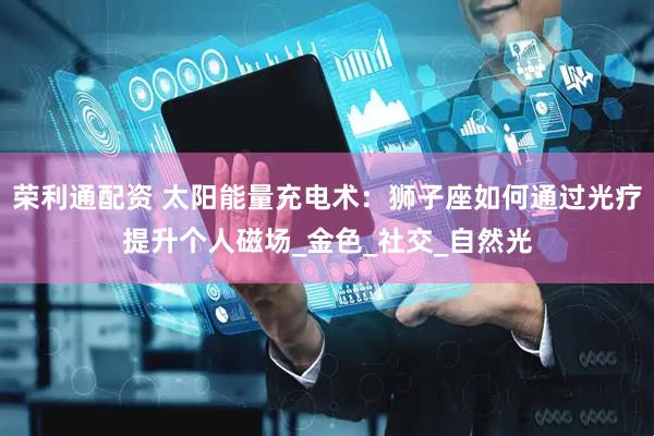 荣利通配资 太阳能量充电术：狮子座如何通过光疗提升个人磁场_金色_社交_自然光