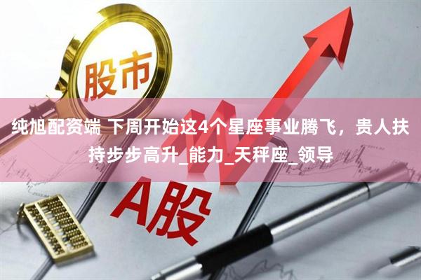纯旭配资端 下周开始这4个星座事业腾飞，贵人扶持步步高升_能力_天秤座_领导