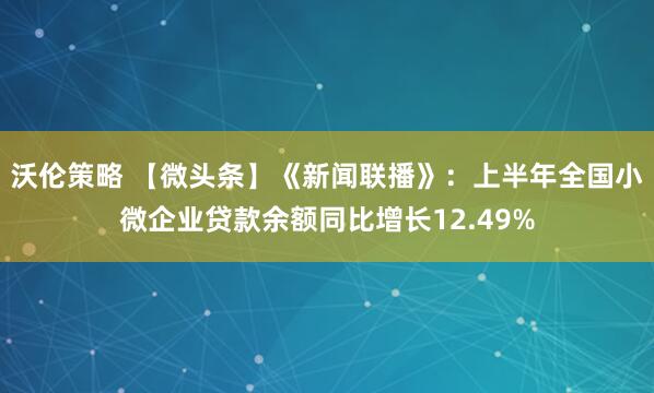 沃伦策略 【微头条】《新闻联播》：上半年全国小微企业贷款余额同比增长12.49%