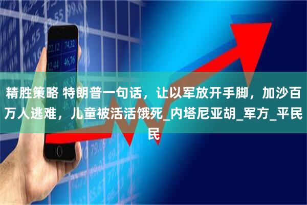 精胜策略 特朗普一句话，让以军放开手脚，加沙百万人逃难，儿童被活活饿死_内塔尼亚胡_军方_平民