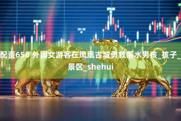 配资658 外国女游客在凤凰古城勇救落水男孩_孩子_景区_shehui