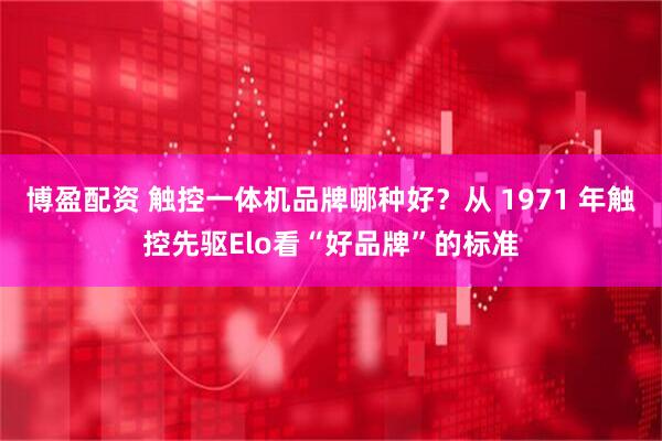 博盈配资 触控一体机品牌哪种好？从 1971 年触控先驱Elo看“好品牌”的标准
