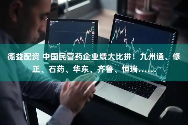 德益配资 中国民营药企业绩大比拼！九州通、修正、石药、华东、齐鲁、恒瑞……