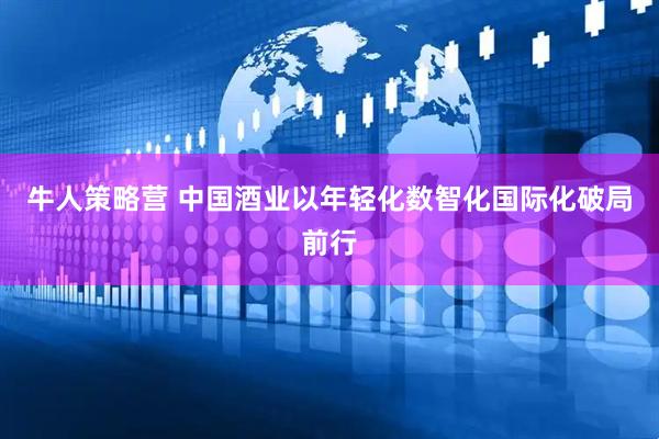 牛人策略营 中国酒业以年轻化数智化国际化破局前行